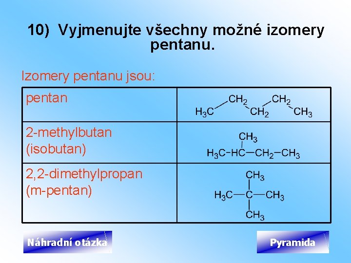 10) Vyjmenujte všechny možné izomery pentanu. Izomery pentanu jsou: pentan 2 -methylbutan (isobutan) 2,