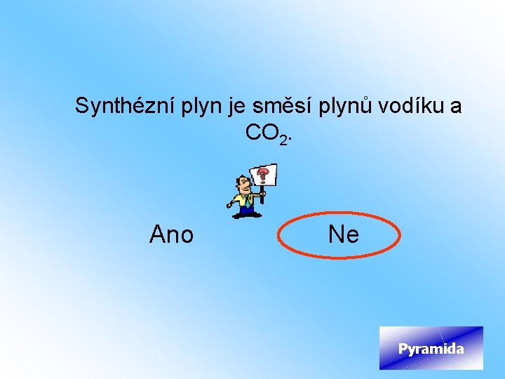 Synthézní plyn je směsí plynů vodíku a CO 2. Ano Ne Pyramida 