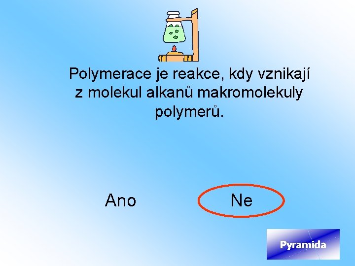 Polymerace je reakce, kdy vznikají z molekul alkanů makromolekuly polymerů. Ano Ne Pyramida 