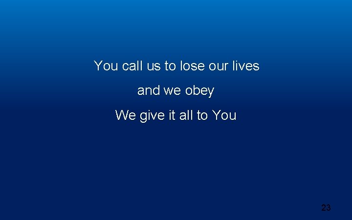 You call us to lose our lives and we obey We give it all You call us to lose our lives and we obey We give it all