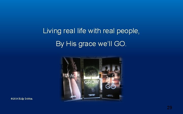 Living real life with real people, By His grace we’ll GO. © 2014 Kelly Living real life with real people, By His grace we’ll GO. © 2014 Kelly