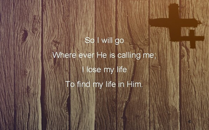 So I will go Where ever He is calling me; I lose my life So I will go Where ever He is calling me; I lose my life