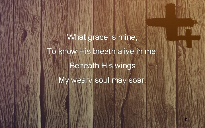 What grace is mine, To know His breath alive in me; Beneath His wings What grace is mine, To know His breath alive in me; Beneath His wings