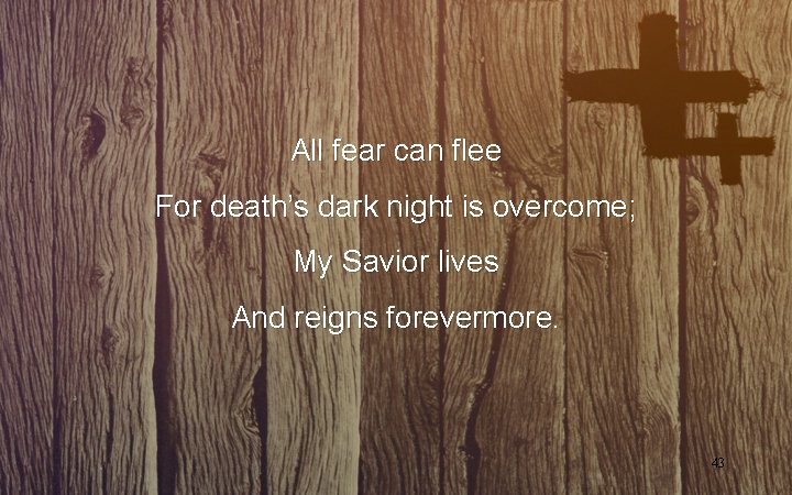 All fear can flee For death’s dark night is overcome; My Savior lives And All fear can flee For death’s dark night is overcome; My Savior lives And