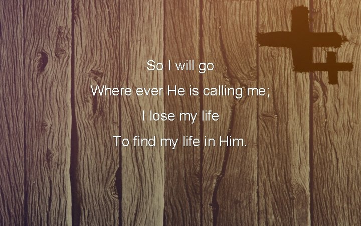 So I will go Where ever He is calling me; I lose my life So I will go Where ever He is calling me; I lose my life
