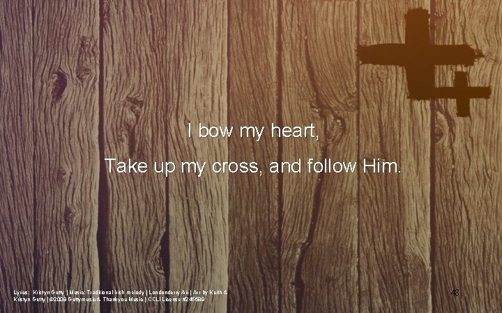 I bow my heart, Take up my cross, and follow Him. Lyrics: Kristyn Getty I bow my heart, Take up my cross, and follow Him. Lyrics: Kristyn Getty
