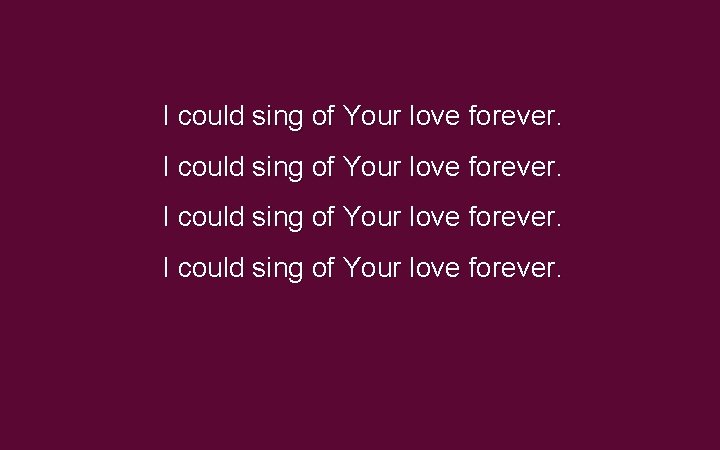 I could sing of Your love forever. I could sing of Your love forever.