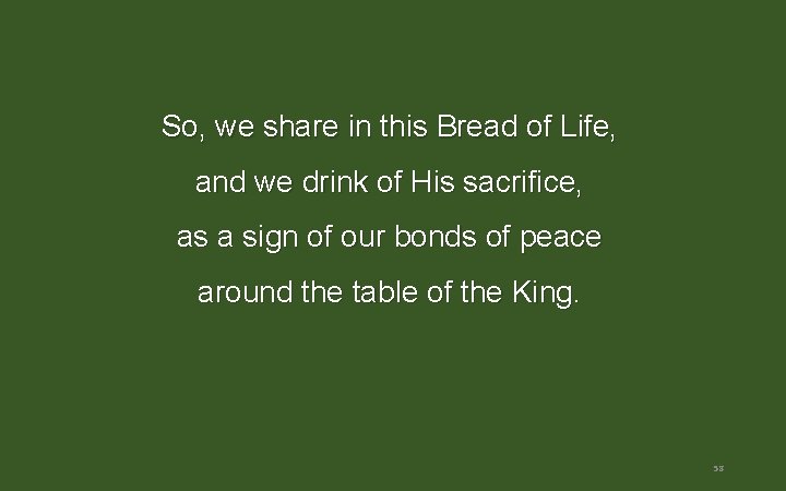 So, we share in this Bread of Life, and we drink of His sacrifice, So, we share in this Bread of Life, and we drink of His sacrifice,