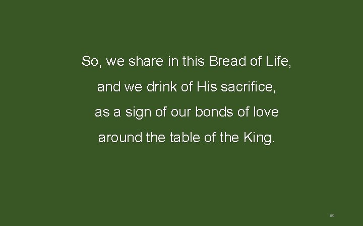 So, we share in this Bread of Life, and we drink of His sacrifice, So, we share in this Bread of Life, and we drink of His sacrifice,
