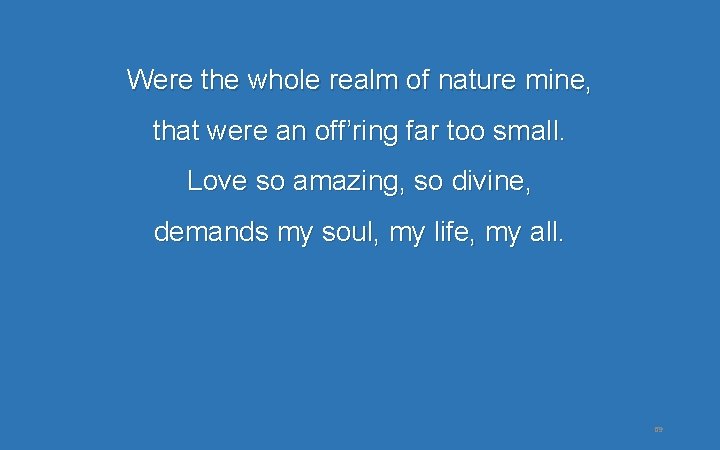 Were the whole realm of nature mine, that were an off’ring far too small. Were the whole realm of nature mine, that were an off’ring far too small.
