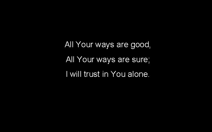 All Your ways are good, All Your ways are sure; I will trust in All Your ways are good, All Your ways are sure; I will trust in