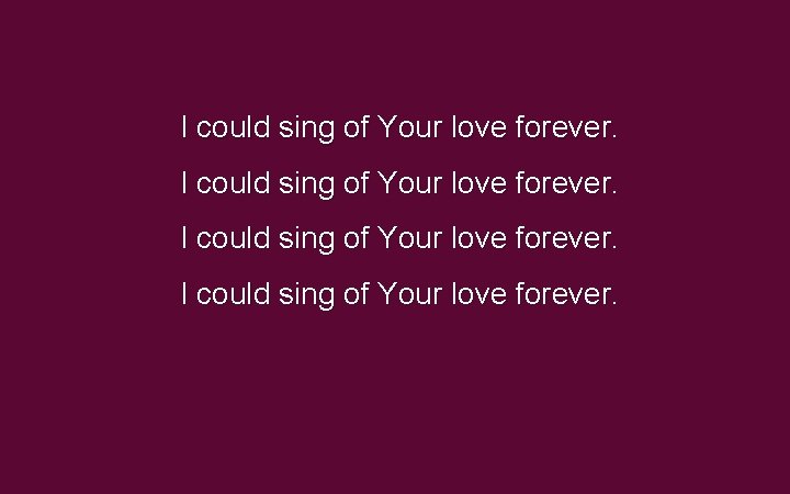 I could sing of Your love forever. I could sing of Your love forever.