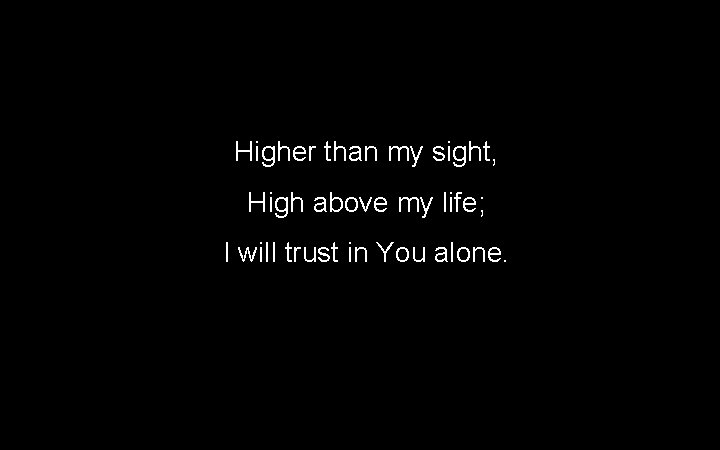 Higher than my sight, High above my life; I will trust in You alone. Higher than my sight, High above my life; I will trust in You alone.