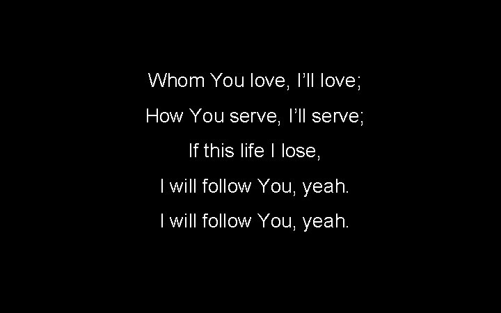 Whom You love, I’ll love; How You serve, I’ll serve; If this life I Whom You love, I’ll love; How You serve, I’ll serve; If this life I