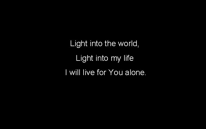 Light into the world, Light into my life I will live for You alone. Light into the world, Light into my life I will live for You alone.