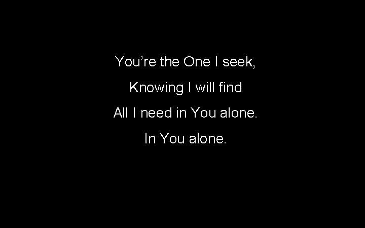 You’re the One I seek, Knowing I will find All I need in You You’re the One I seek, Knowing I will find All I need in You
