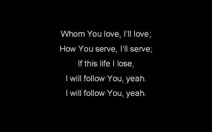 Whom You love, I’ll love; How You serve, I’ll serve; If this life I Whom You love, I’ll love; How You serve, I’ll serve; If this life I