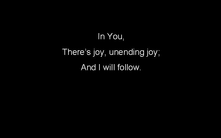 In You, There’s joy, unending joy; And I will follow. 88 In You, There’s joy, unending joy; And I will follow. 88