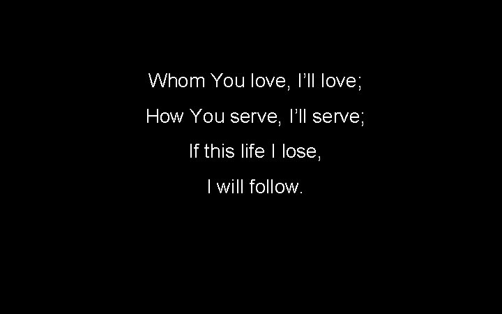 Whom You love, I’ll love; How You serve, I’ll serve; If this life I Whom You love, I’ll love; How You serve, I’ll serve; If this life I