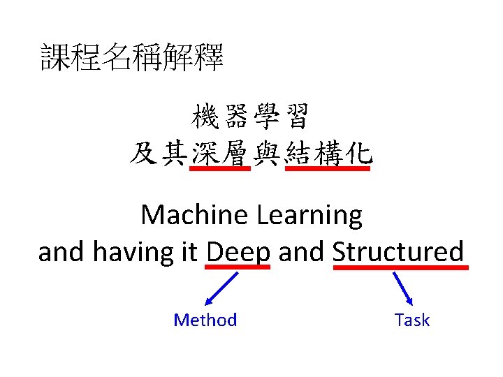 課程名稱解釋 機器學習 及其深層與結構化 Machine Learning and having it Deep and Structured Method Task 