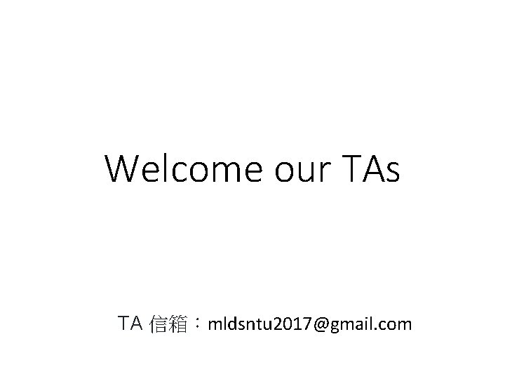 Welcome our TAs TA 信箱：mldsntu 2017@gmail. com 