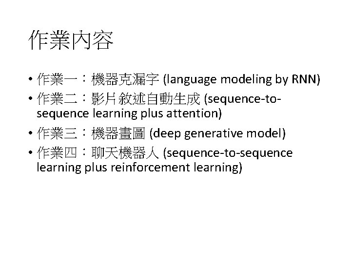 作業內容 • 作業一：機器克漏字 (language modeling by RNN) • 作業二：影片敘述自動生成 (sequence-tosequence learning plus attention) •