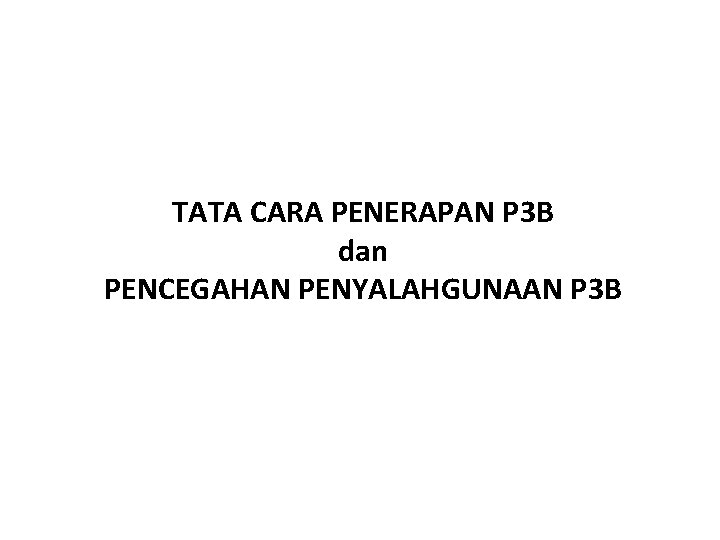 TATA CARA PENERAPAN P 3 B dan PENCEGAHAN PENYALAHGUNAAN P 3 B 