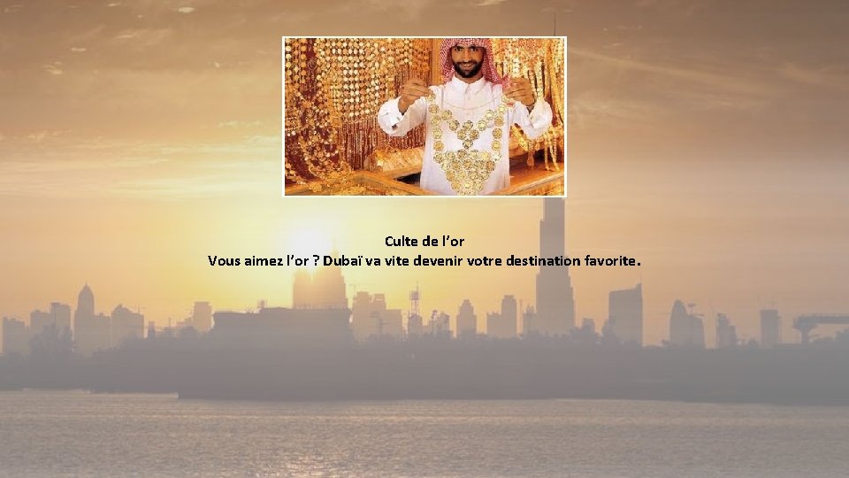 Culte de l’or Vous aimez l’or ? Dubaï va vite devenir votre destination favorite. 