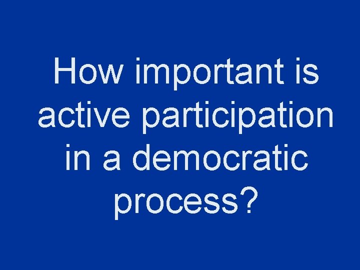 How important is active participation in a democratic process? 