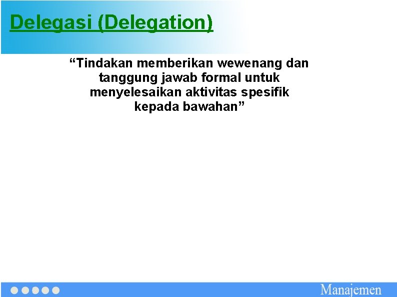 Delegasi (Delegation) “Tindakan memberikan wewenang dan tanggung jawab formal untuk menyelesaikan aktivitas spesifik kepada