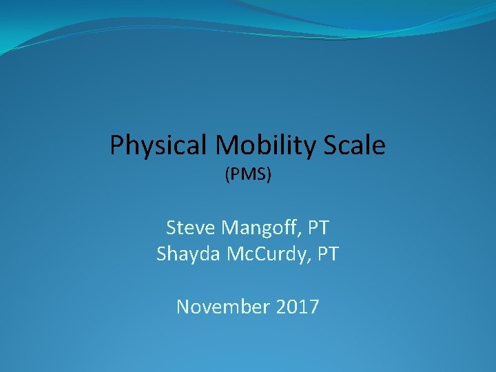 Physical Mobility Scale (PMS) Steve Mangoff, PT Shayda Mc. Curdy, PT November 2017 