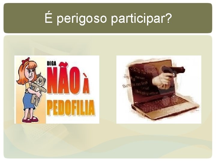 É perigoso participar? É perigoso participar?