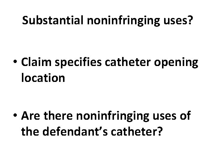 Substantial noninfringing uses? • Claim specifies catheter opening location • Are there noninfringing uses