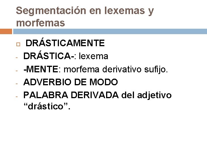 Segmentación en lexemas y morfemas - DRÁSTICAMENTE DRÁSTICA-: lexema -MENTE: morfema derivativo sufijo. ADVERBIO