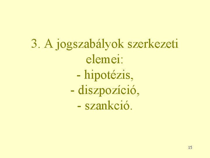 3. A jogszabályok szerkezeti elemei: - hipotézis, - diszpozíció, - szankció. 15 