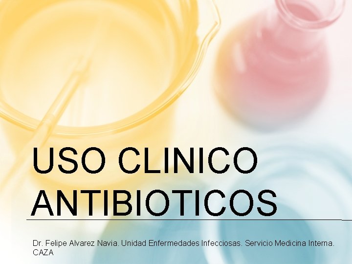 USO CLINICO ANTIBIOTICOS Dr. Felipe Alvarez Navia. Unidad Enfermedades Infecciosas. Servicio Medicina Interna. CAZA