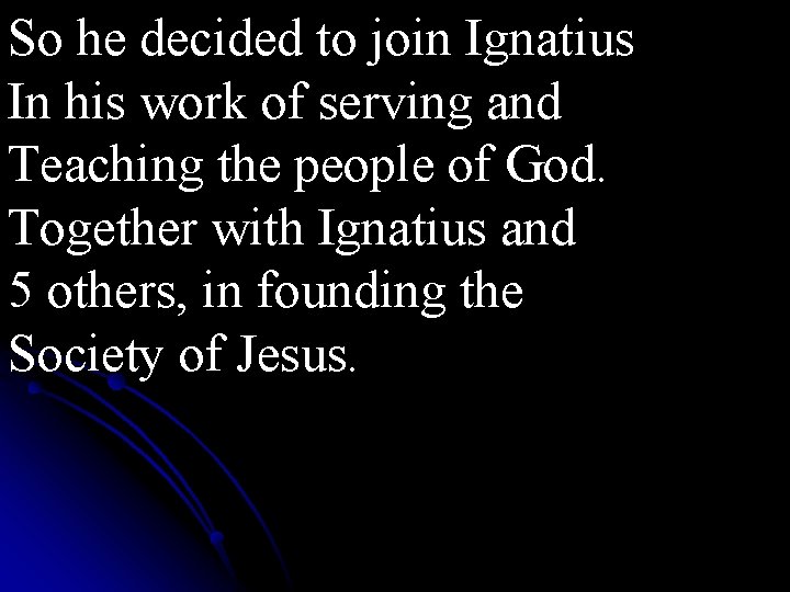 So he decided to join Ignatius In his work of serving and Teaching the