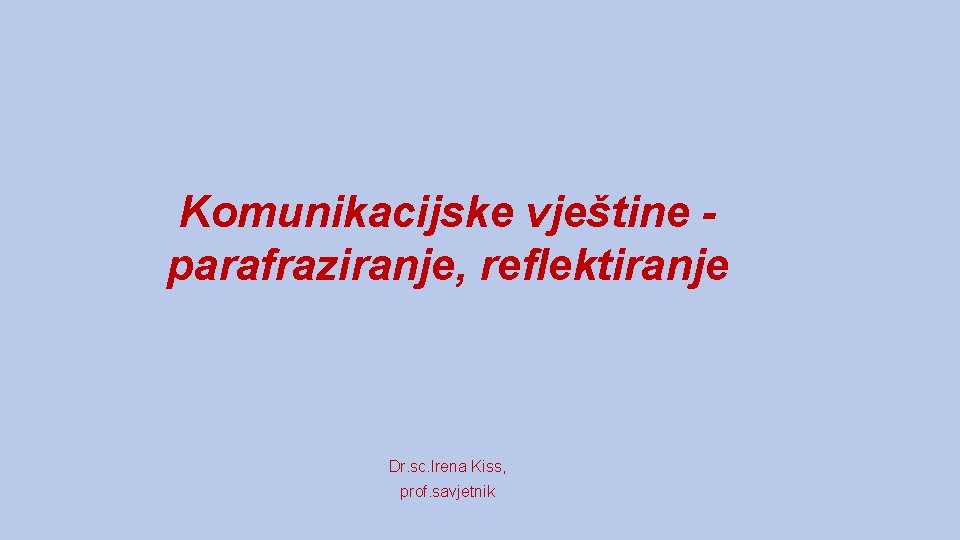 Komunikacijske vještine parafraziranje, reflektiranje Dr. sc. Irena Kiss, prof. savjetnik 