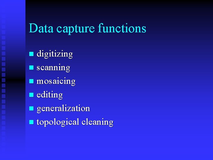 Data capture functions digitizing n scanning n mosaicing n editing n generalization n topological