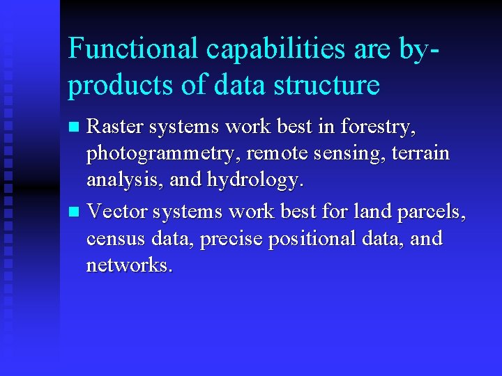 Functional capabilities are byproducts of data structure Raster systems work best in forestry, photogrammetry,
