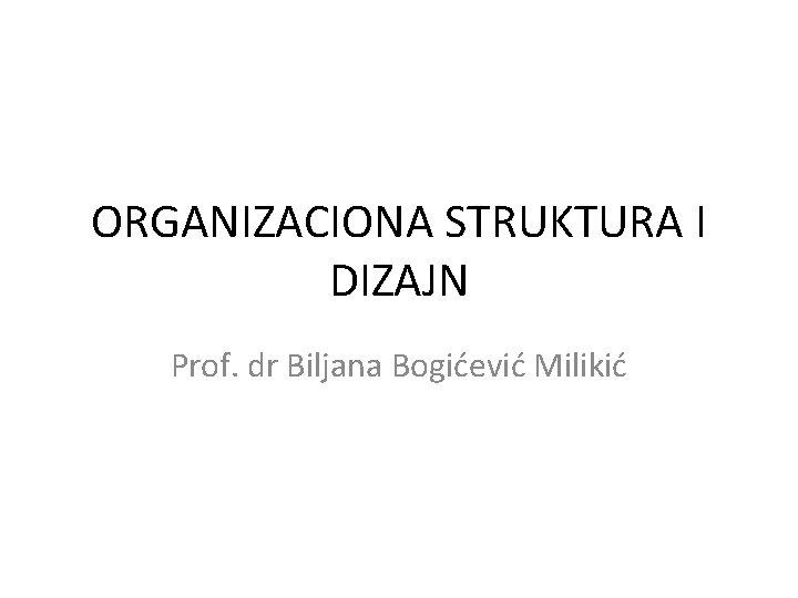 ORGANIZACIONA STRUKTURA I DIZAJN Prof. dr Biljana Bogićević Milikić 