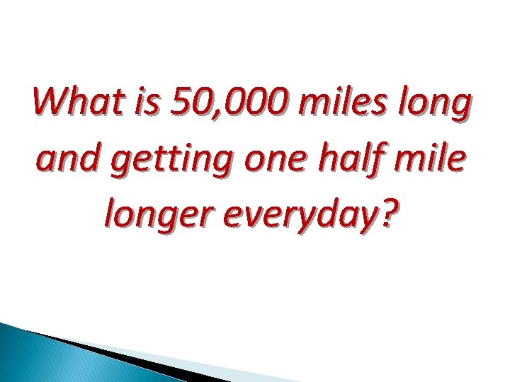 What is 50, 000 miles long and getting one half mile longer everyday? 