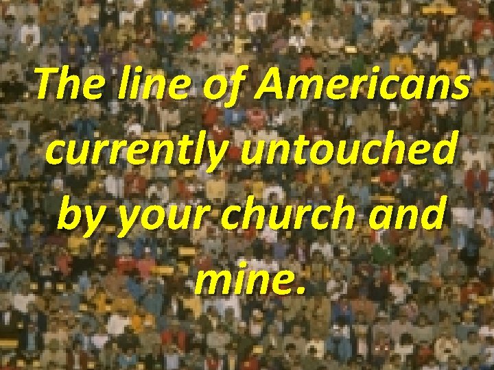 The line of Americans currently untouched by your church and mine. 