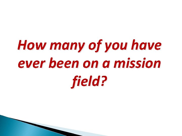 How many of you have ever been on a mission field? 