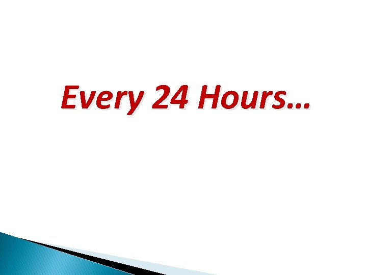 Every 24 Hours… 
