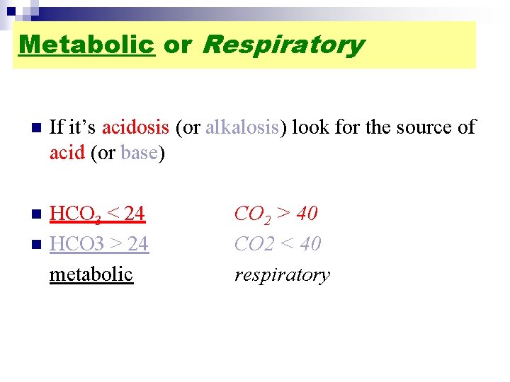Metabolic or Respiratory n If it’s acidosis (or alkalosis) look for the source of