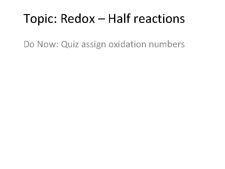 Topic: Redox – Half reactions Do Now: Quiz assign oxidation numbers 