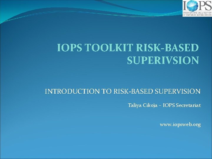 IOPS TOOLKIT RISK-BASED SUPERIVSION INTRODUCTION TO RISK-BASED SUPERVISION Taliya Cikoja – IOPS Secretariat www.