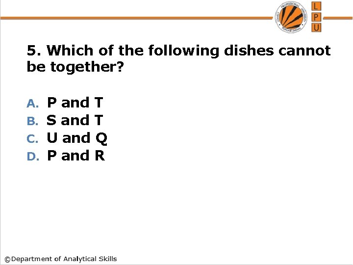 5. Which of the following dishes cannot be together? P and T B. S