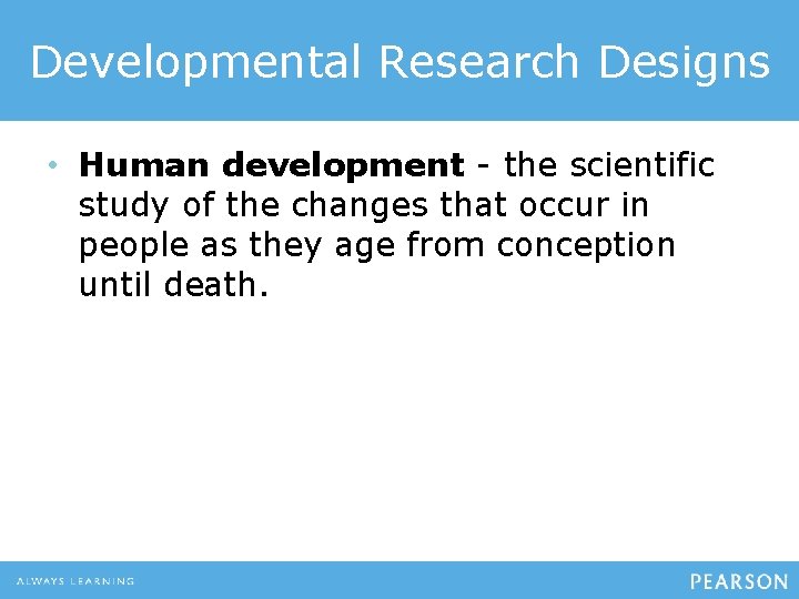 Developmental Research Designs • Human development - the scientific study of the changes that